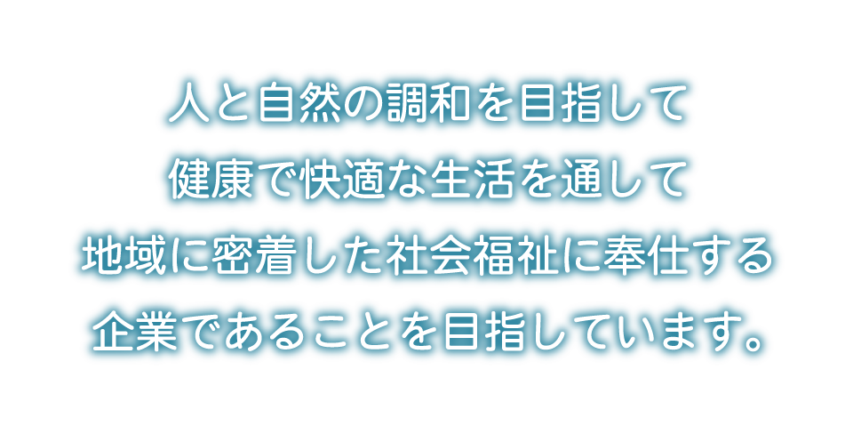 人と自然の調和を目指して健康で快適な生活を通して地域に密着した社会福祉に奉仕する企業であることを目指しています。